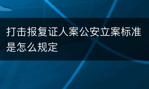 打击报复证人案公安立案标准是怎么规定