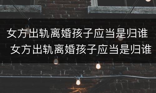 女方出轨离婚孩子应当是归谁 女方出轨离婚孩子应当是归谁抚养吗