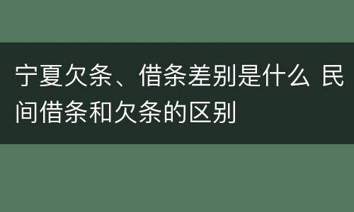 宁夏欠条、借条差别是什么 民间借条和欠条的区别