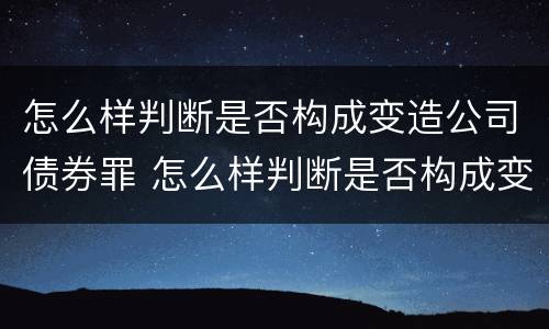 怎么样判断是否构成变造公司债券罪 怎么样判断是否构成变造公司债券罪