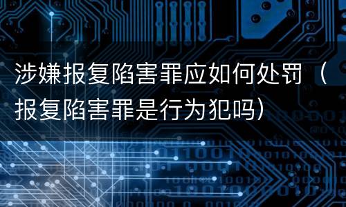 涉嫌报复陷害罪应如何处罚（报复陷害罪是行为犯吗）
