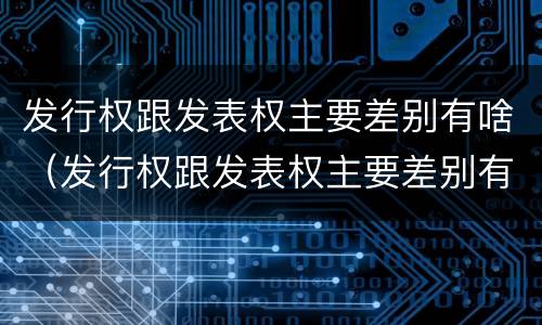 发行权跟发表权主要差别有啥（发行权跟发表权主要差别有啥影响）