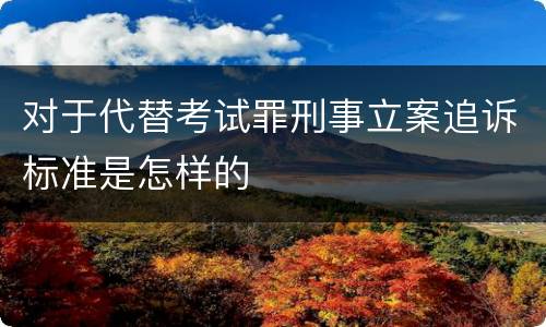 对于代替考试罪刑事立案追诉标准是怎样的