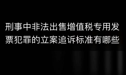 刑事中非法出售增值税专用发票犯罪的立案追诉标准有哪些