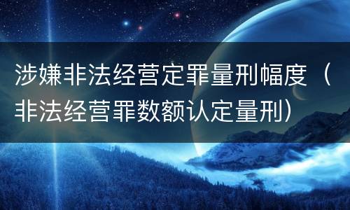 涉嫌非法经营定罪量刑幅度（非法经营罪数额认定量刑）