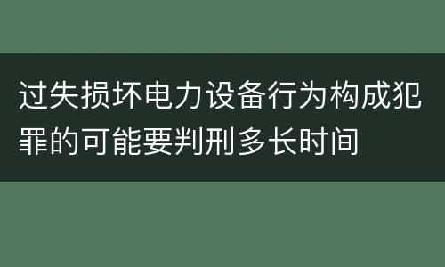 过失损坏电力设备行为构成犯罪的可能要判刑多长时间