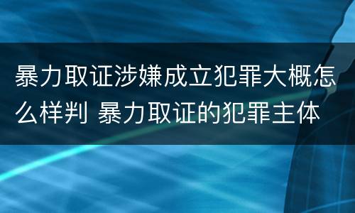 暴力取证涉嫌成立犯罪大概怎么样判 暴力取证的犯罪主体