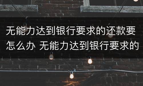 无能力达到银行要求的还款要怎么办 无能力达到银行要求的还款要怎么办呢
