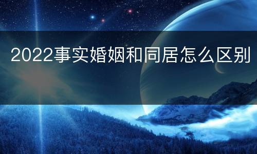 2022事实婚姻和同居怎么区别