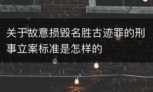 关于故意损毁名胜古迹罪的刑事立案标准是怎样的