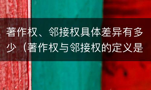 著作权、邻接权具体差异有多少（著作权与邻接权的定义是什么）