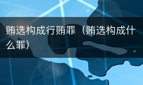 贿选构成行贿罪（贿选构成什么罪）