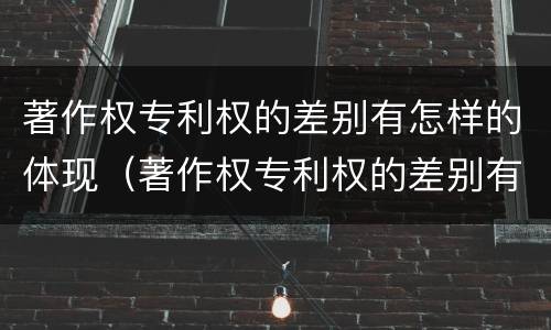 著作权专利权的差别有怎样的体现（著作权专利权的差别有怎样的体现）