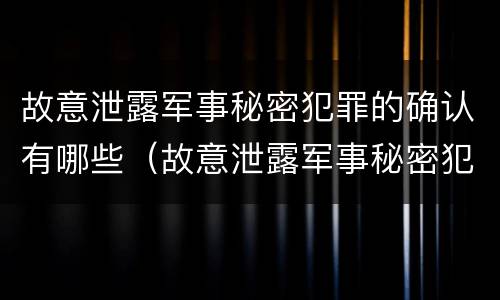 故意泄露军事秘密犯罪的确认有哪些（故意泄露军事秘密犯罪的确认有哪些条件）