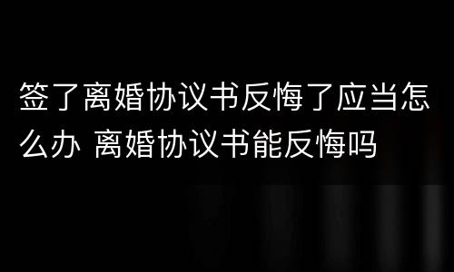 签了离婚协议书反悔了应当怎么办 离婚协议书能反悔吗