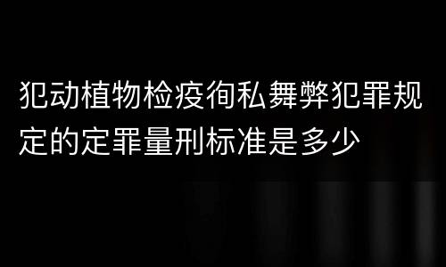 犯动植物检疫徇私舞弊犯罪规定的定罪量刑标准是多少