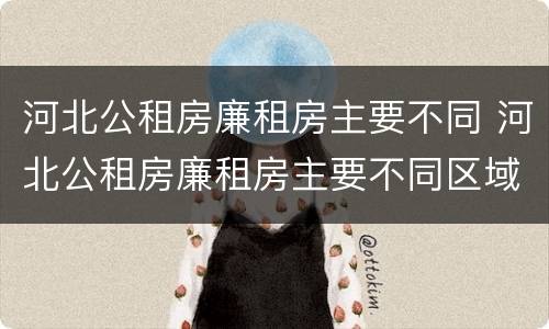 河北公租房廉租房主要不同 河北公租房廉租房主要不同区域
