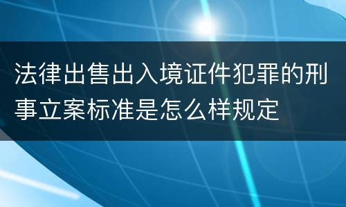 法律出售出入境证件犯罪的刑事立案标准是怎么样规定