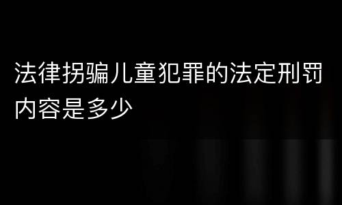 法律拐骗儿童犯罪的法定刑罚内容是多少