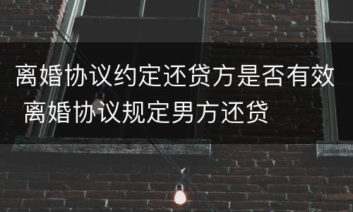 离婚协议约定还贷方是否有效 离婚协议规定男方还贷