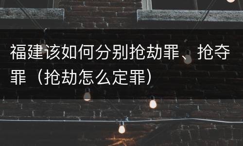 福建该如何分别抢劫罪、抢夺罪（抢劫怎么定罪）
