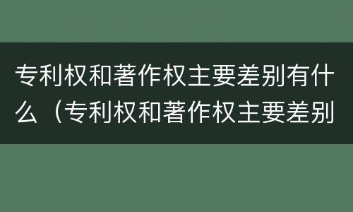 专利权和著作权主要差别有什么（专利权和著作权主要差别有什么影响）