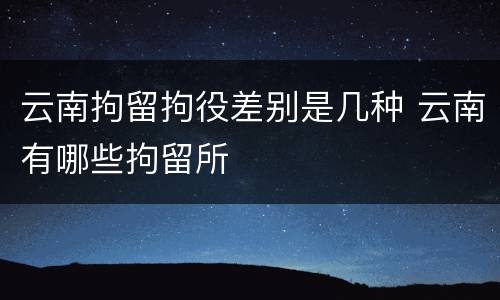 云南拘留拘役差别是几种 云南有哪些拘留所