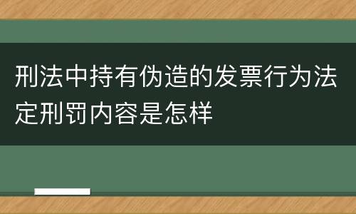 刑法中持有伪造的发票行为法定刑罚内容是怎样