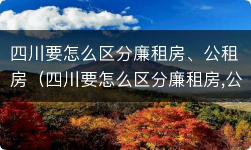 四川要怎么区分廉租房、公租房（四川要怎么区分廉租房,公租房和商品房）