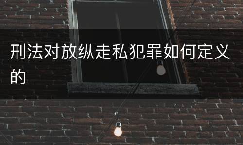 刑法对放纵走私犯罪如何定义的