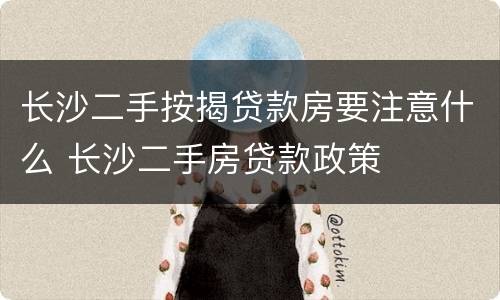 长沙二手按揭贷款房要注意什么 长沙二手房贷款政策