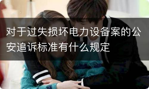 对于过失损坏电力设备案的公安追诉标准有什么规定