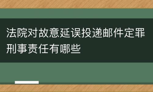 法院对故意延误投递邮件定罪刑事责任有哪些