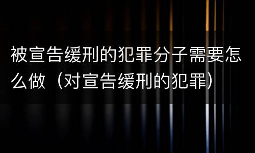 被宣告缓刑的犯罪分子需要怎么做（对宣告缓刑的犯罪）