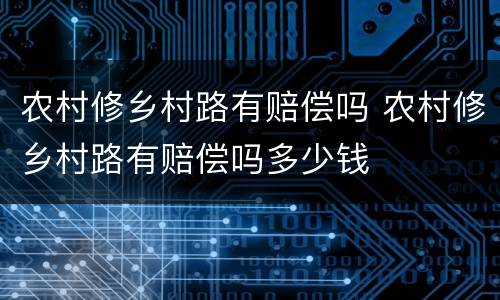 农村修乡村路有赔偿吗 农村修乡村路有赔偿吗多少钱