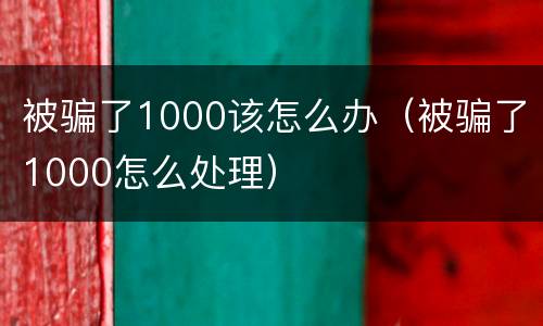 被骗了1000该怎么办（被骗了1000怎么处理）