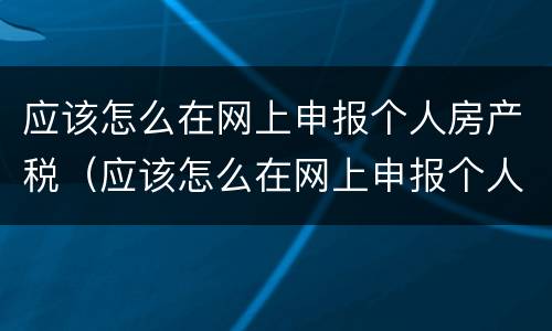 应该怎么在网上申报个人房产税（应该怎么在网上申报个人房产税和增值税）