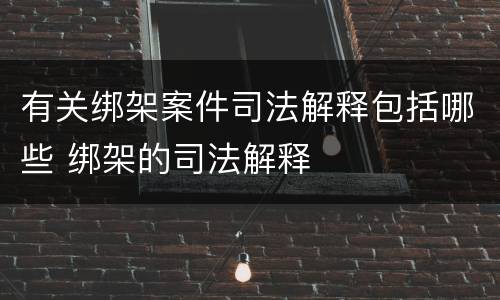 有关绑架案件司法解释包括哪些 绑架的司法解释