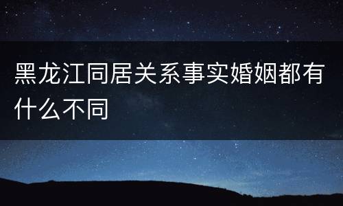 黑龙江同居关系事实婚姻都有什么不同