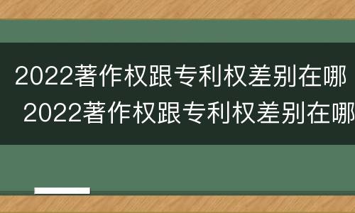 2022著作权跟专利权差别在哪 2022著作权跟专利权差别在哪里