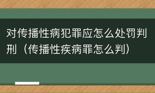 对传播性病犯罪应怎么处罚判刑（传播性疾病罪怎么判）