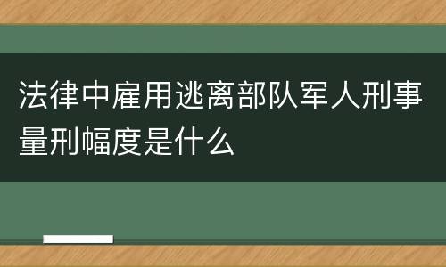 法律中雇用逃离部队军人刑事量刑幅度是什么