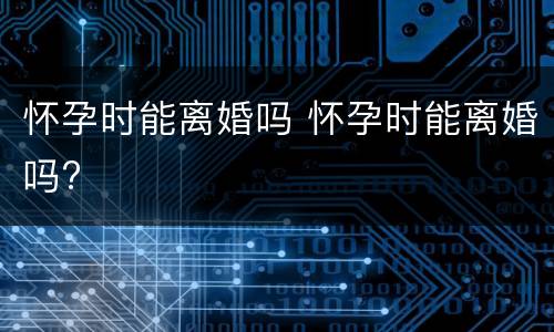 怀孕时能离婚吗 怀孕时能离婚吗?