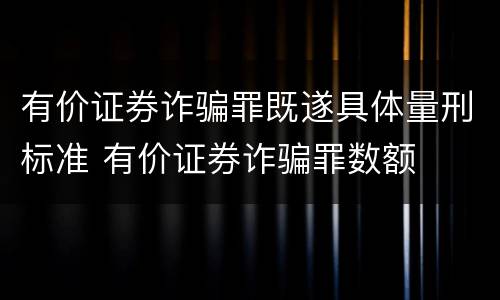 有价证券诈骗罪既遂具体量刑标准 有价证券诈骗罪数额