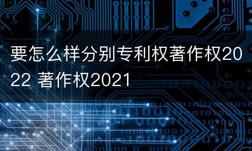 要怎么样分别专利权著作权2022 著作权2021
