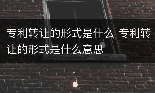 专利转让的形式是什么 专利转让的形式是什么意思