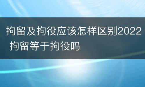 拘留及拘役应该怎样区别2022 拘留等于拘役吗
