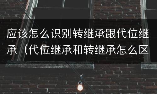 应该怎么识别转继承跟代位继承（代位继承和转继承怎么区分）