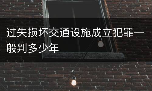 过失损坏交通设施成立犯罪一般判多少年
