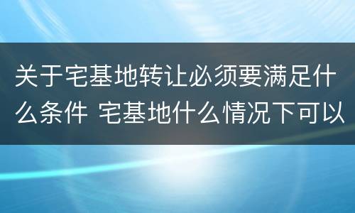 关于宅基地转让必须要满足什么条件 宅基地什么情况下可以转让